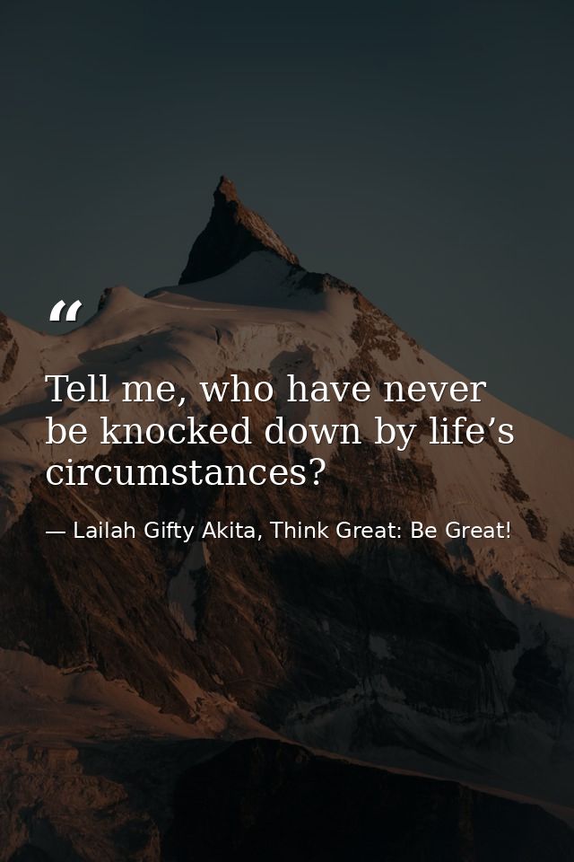 Tell me, who have never be knocked down by life’s circumstances? — Lailah Gifty Akita, Think Great: Be Great!
