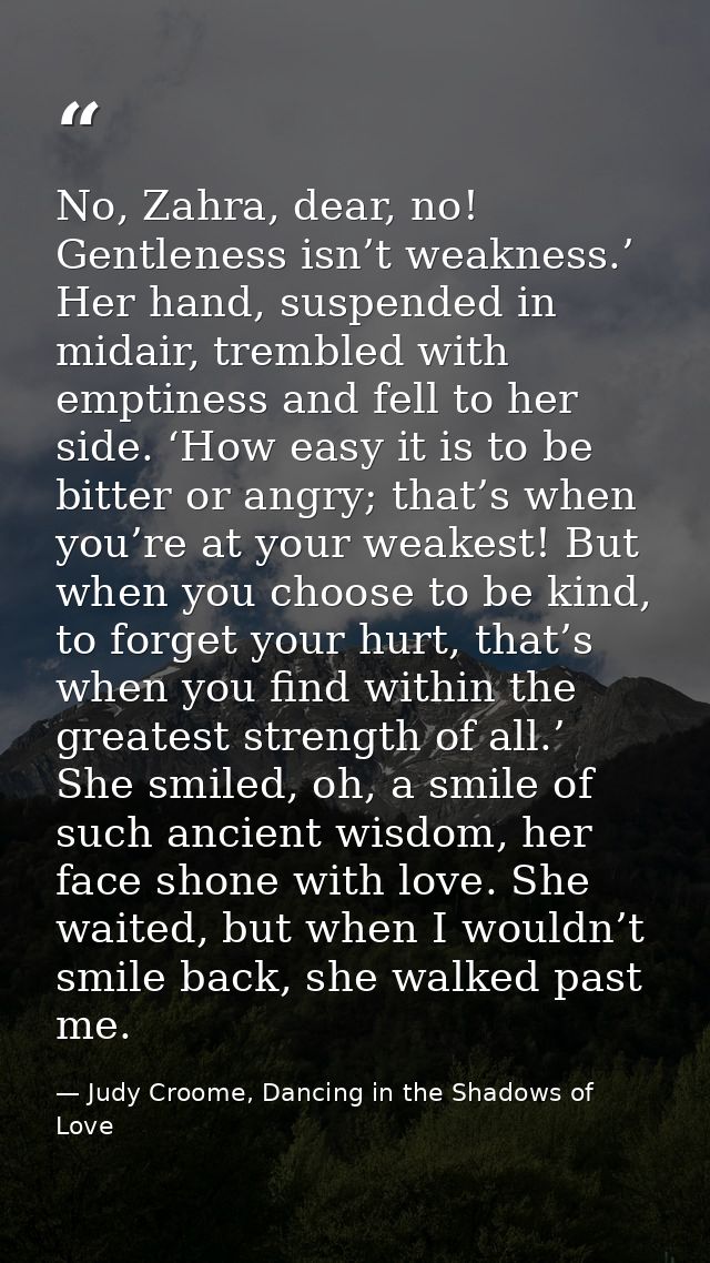 No, Zahra, dear, no! Gentleness isn’t weakness.’ Her hand, suspended in midair, trembled with emptiness and fell to her  — Judy Croome, Dancing in the Shadows of Love