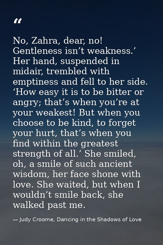 No, Zahra, dear, no! Gentleness isn’t weakness.’ Her hand, suspended in midair, trembled with emptiness and fell to her  — Judy Croome, Dancing in the Shadows of Love