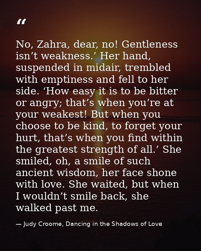 No, Zahra, dear, no! Gentleness isn’t weakness.’ Her hand, suspended in midair, trembled with emptiness and fell to her  — Judy Croome, Dancing in the Shadows of Love