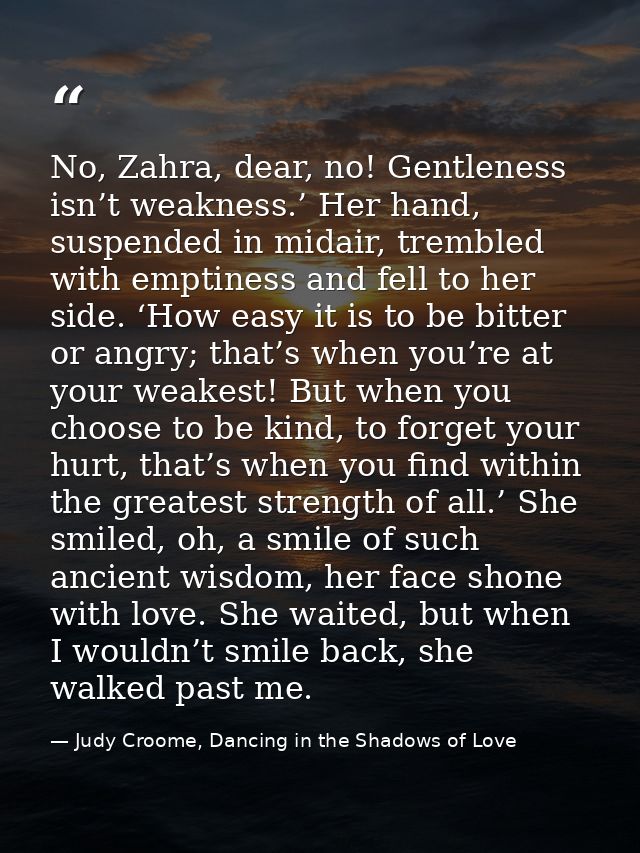No, Zahra, dear, no! Gentleness isn’t weakness.’ Her hand, suspended in midair, trembled with emptiness and fell to her  — Judy Croome, Dancing in the Shadows of Love