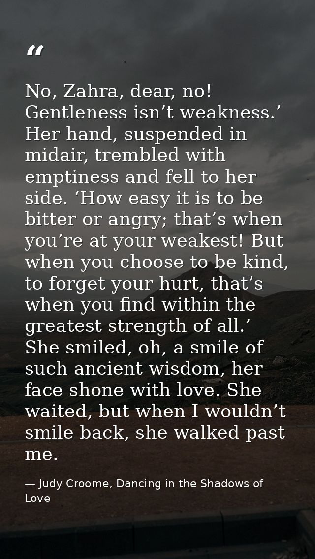 No, Zahra, dear, no! Gentleness isn’t weakness.’ Her hand, suspended in midair, trembled with emptiness and fell to her  — Judy Croome, Dancing in the Shadows of Love