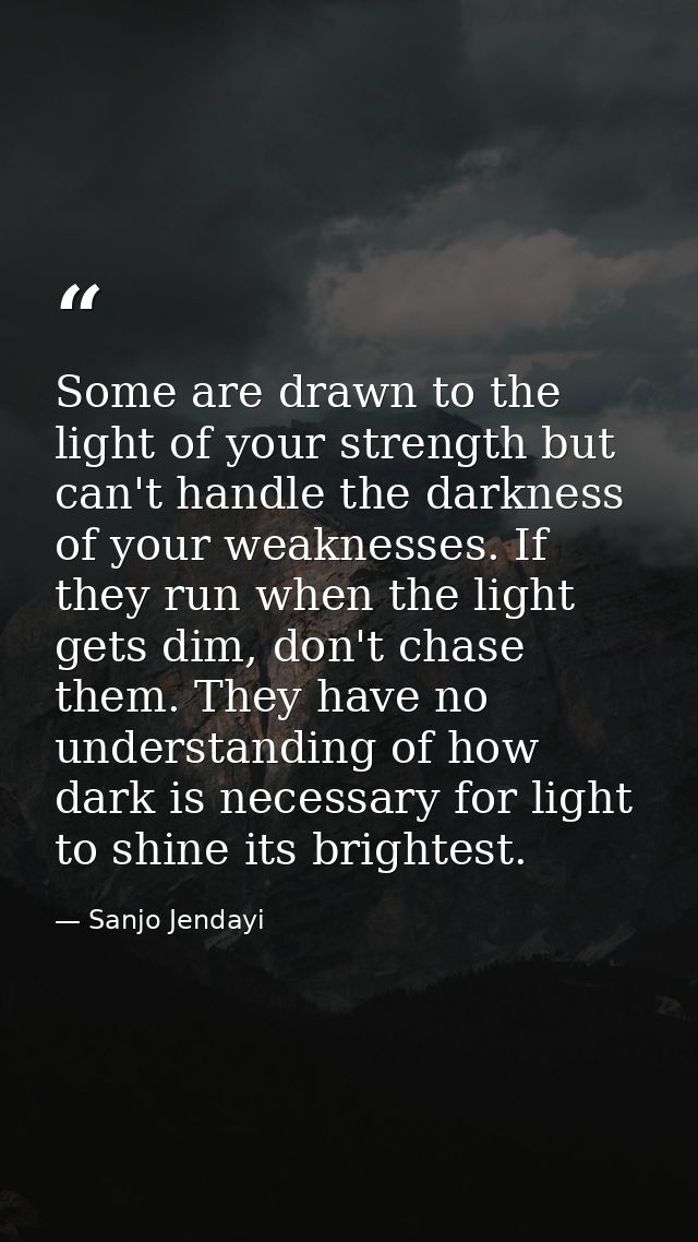 Some are drawn to the light of your strength but can't handle the darkness of your weaknesses. If they run when the ligh — Sanjo Jendayi