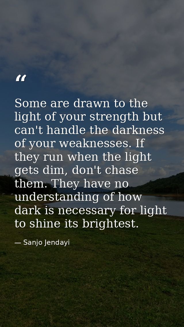 Some are drawn to the light of your strength but can't handle the darkness of your weaknesses. If they run when the ligh — Sanjo Jendayi