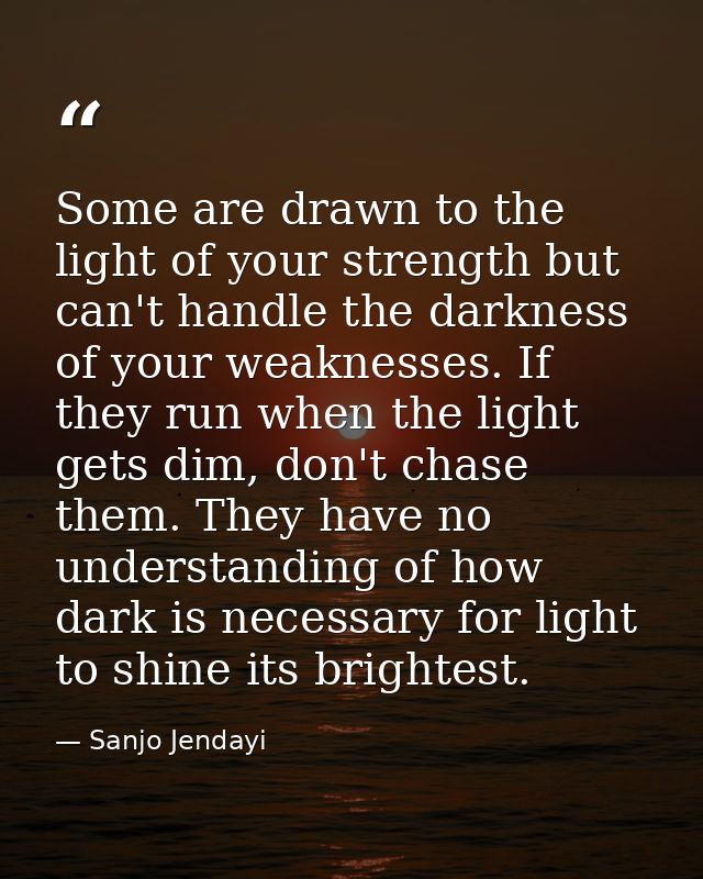 Some are drawn to the light of your strength but can't handle the darkness of your weaknesses. If they run when the ligh — Sanjo Jendayi