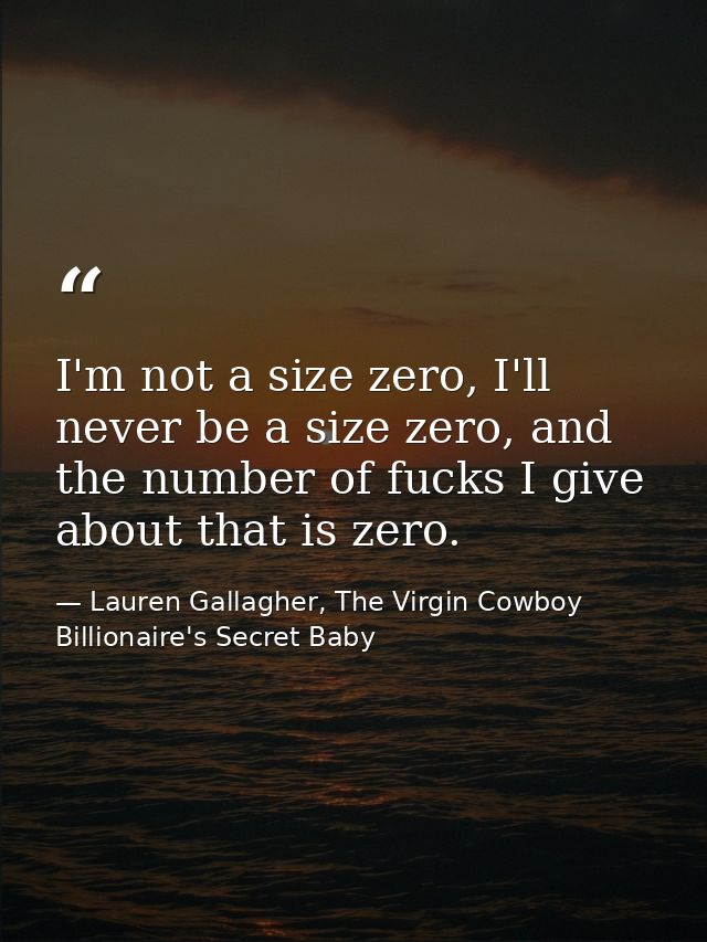 I'm not a size zero, I'll never be a size zero, and the number of fucks I give about that is zero. — Lauren Gallagher, The Virgin Cowboy Billionaire's Secret Baby