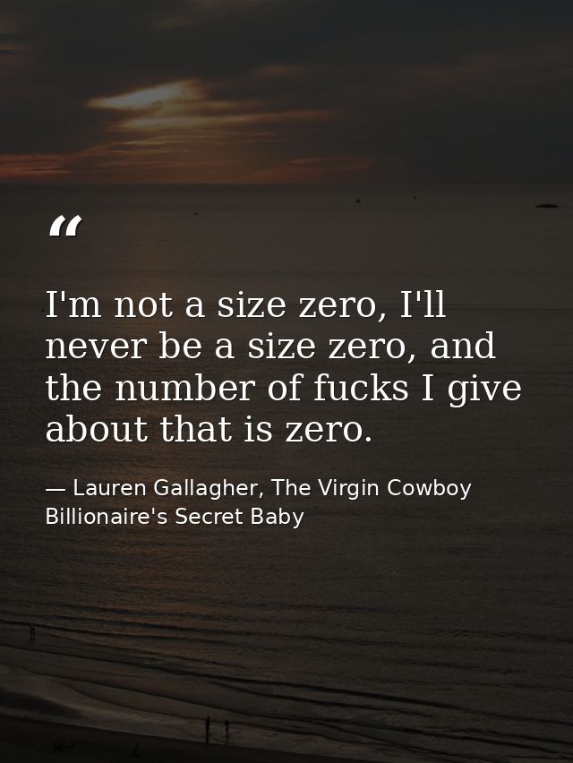 I'm not a size zero, I'll never be a size zero, and the number of fucks I give about that is zero. — Lauren Gallagher, The Virgin Cowboy Billionaire's Secret Baby
