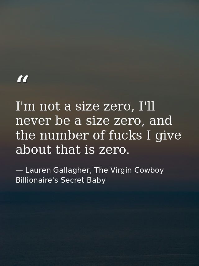 I'm not a size zero, I'll never be a size zero, and the number of fucks I give about that is zero. — Lauren Gallagher, The Virgin Cowboy Billionaire's Secret Baby
