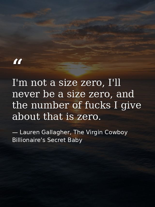 I'm not a size zero, I'll never be a size zero, and the number of fucks I give about that is zero. — Lauren Gallagher, The Virgin Cowboy Billionaire's Secret Baby