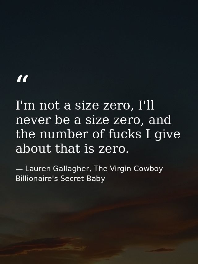 I'm not a size zero, I'll never be a size zero, and the number of fucks I give about that is zero. — Lauren Gallagher, The Virgin Cowboy Billionaire's Secret Baby