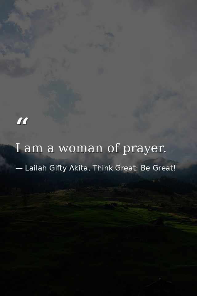 I am a woman of prayer. — Lailah Gifty Akita, Think Great: Be Great!