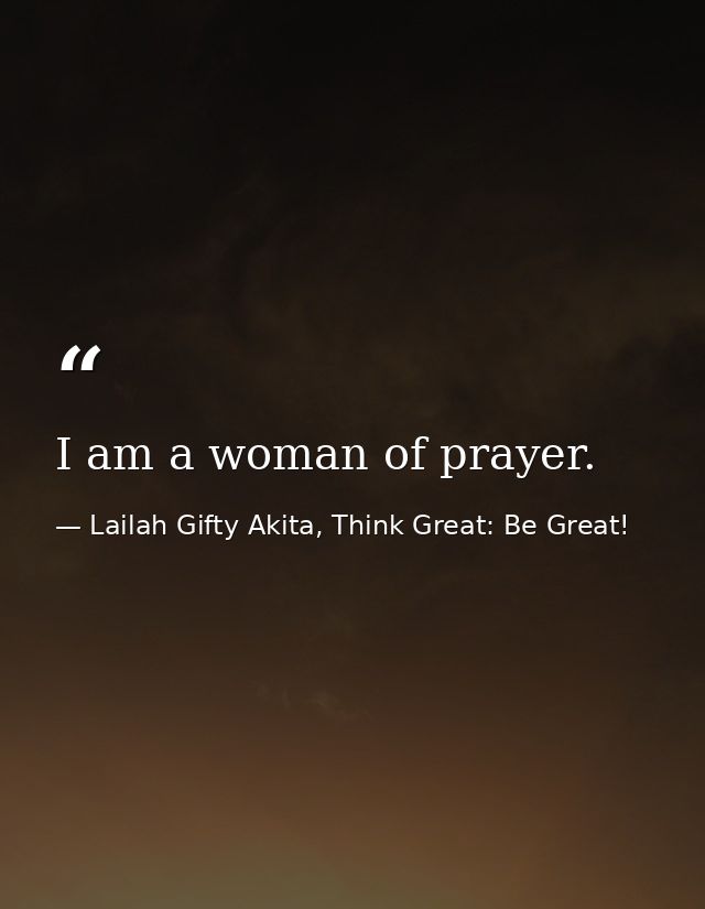 I am a woman of prayer. — Lailah Gifty Akita, Think Great: Be Great!