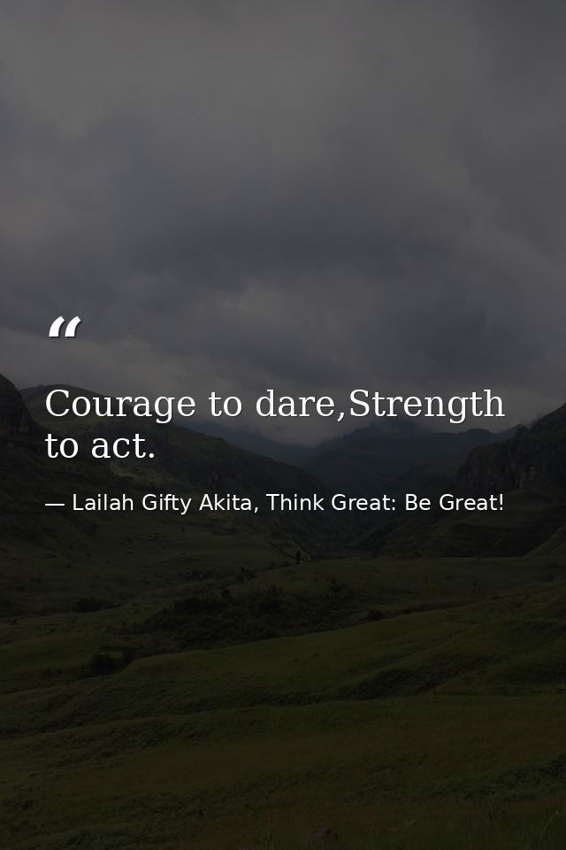Courage to dare,Strength to act. — Lailah Gifty Akita, Think Great: Be Great!