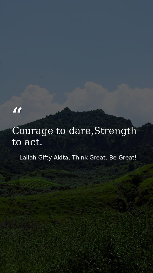 Courage to dare,Strength to act. — Lailah Gifty Akita, Think Great: Be Great!