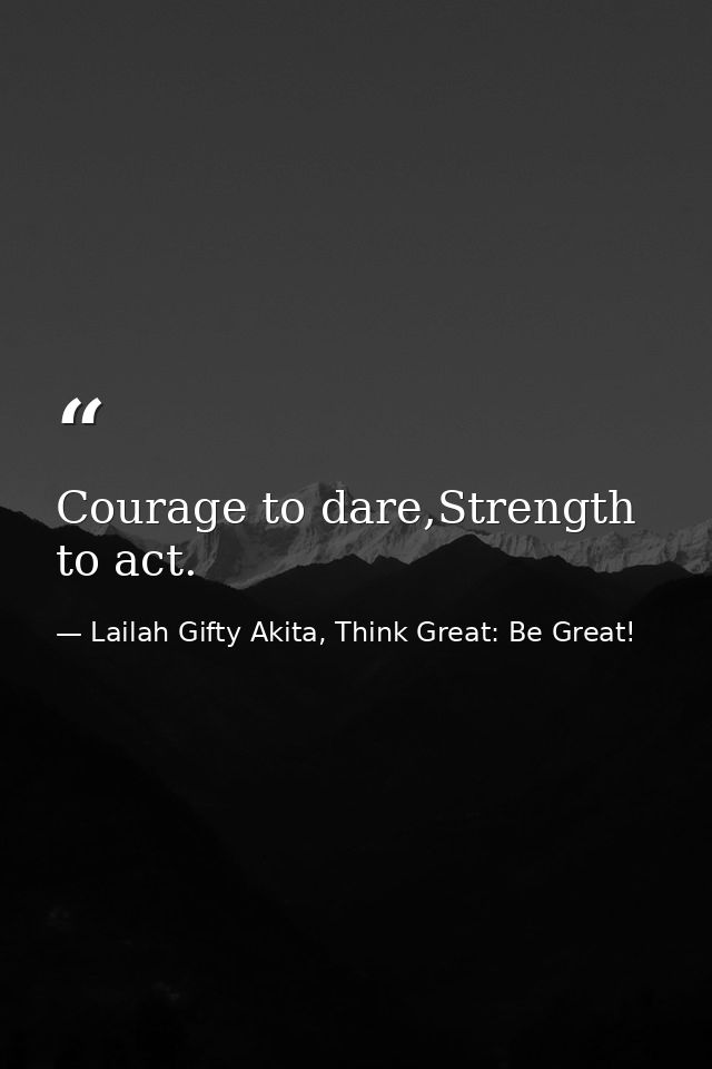 Courage to dare,Strength to act. — Lailah Gifty Akita, Think Great: Be Great!