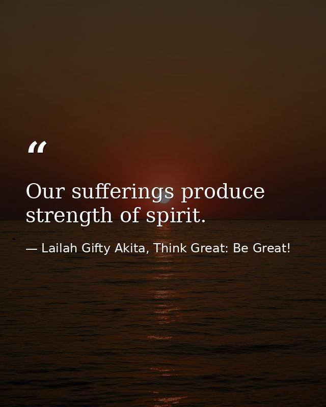 Our sufferings produce strength of spirit. — Lailah Gifty Akita, Think Great: Be Great!