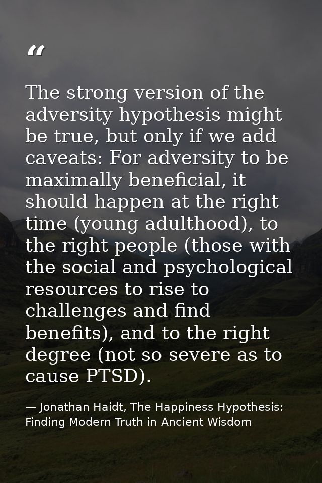 The strong version of the adversity hypothesis might be true, but only if we add caveats: For adversity to be maximally  — Jonathan Haidt, The Happiness Hypothesis: Finding Modern Truth in Ancient Wisdom