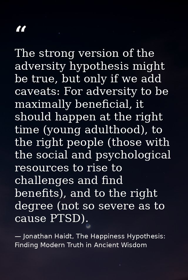 The strong version of the adversity hypothesis might be true, but only if we add caveats: For adversity to be maximally  — Jonathan Haidt, The Happiness Hypothesis: Finding Modern Truth in Ancient Wisdom