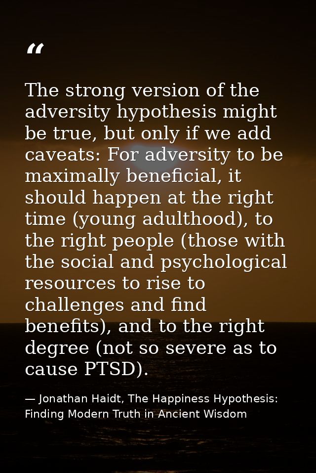 The strong version of the adversity hypothesis might be true, but only if we add caveats: For adversity to be maximally  — Jonathan Haidt, The Happiness Hypothesis: Finding Modern Truth in Ancient Wisdom