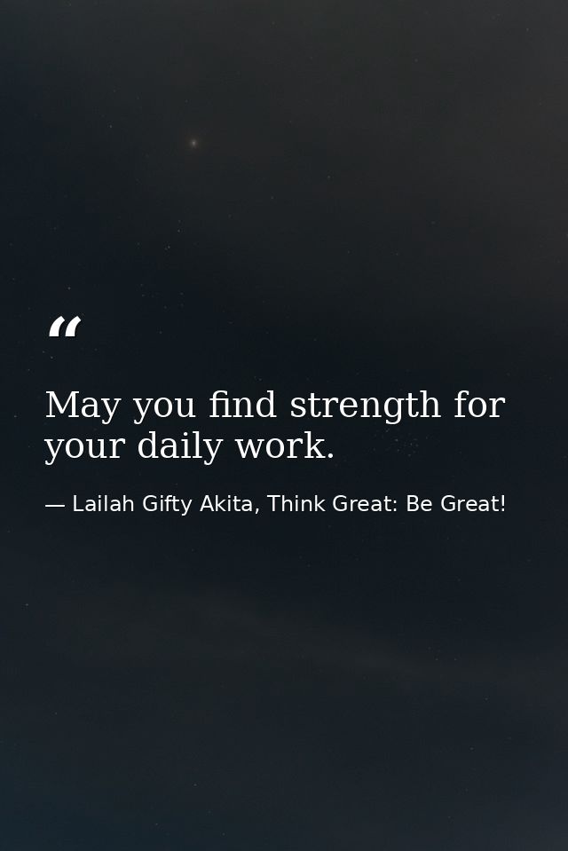 May you find strength for your daily work. — Lailah Gifty Akita, Think Great: Be Great!