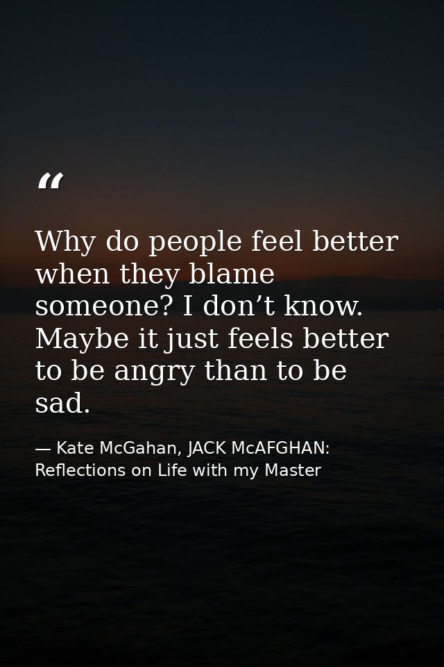 Why do people feel better when they blame someone? I don’t know. Maybe it just feels better to be angry than to be sad. — Kate McGahan, JACK McAFGHAN: Reflections on Life with my Master
