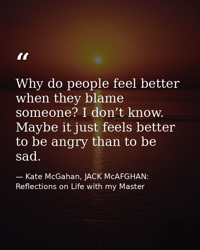 Why do people feel better when they blame someone? I don’t know. Maybe it just feels better to be angry than to be sad. — Kate McGahan, JACK McAFGHAN: Reflections on Life with my Master