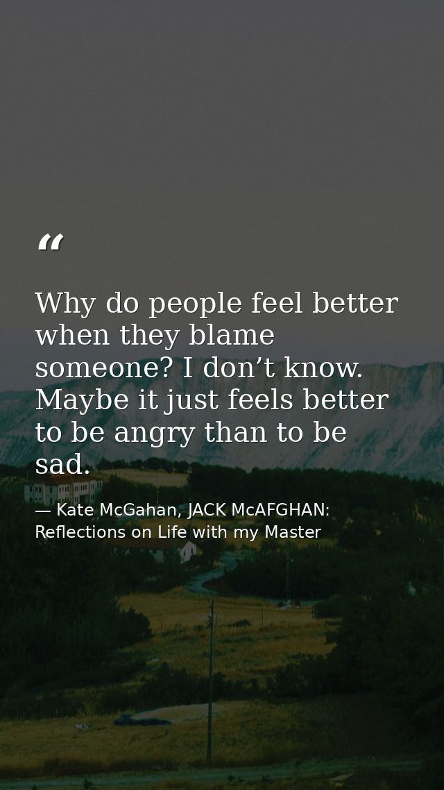 Why do people feel better when they blame someone? I don’t know. Maybe it just feels better to be angry than to be sad. — Kate McGahan, JACK McAFGHAN: Reflections on Life with my Master