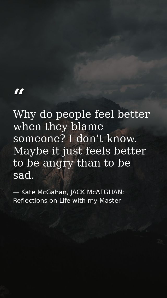 Why do people feel better when they blame someone? I don’t know. Maybe it just feels better to be angry than to be sad. — Kate McGahan, JACK McAFGHAN: Reflections on Life with my Master