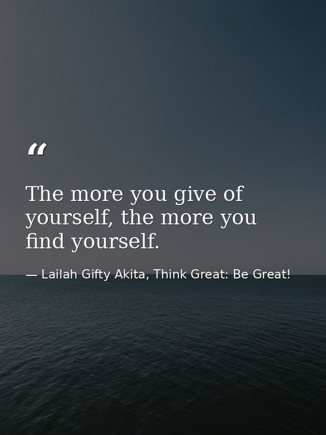 The more you give of yourself, the more you find yourself. — Lailah Gifty Akita, Think Great: Be Great!