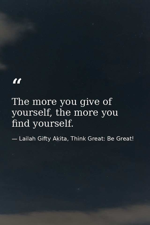 The more you give of yourself, the more you find yourself. — Lailah Gifty Akita, Think Great: Be Great!