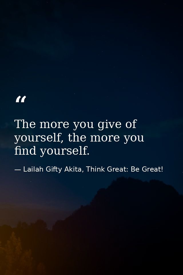 The more you give of yourself, the more you find yourself. — Lailah Gifty Akita, Think Great: Be Great!