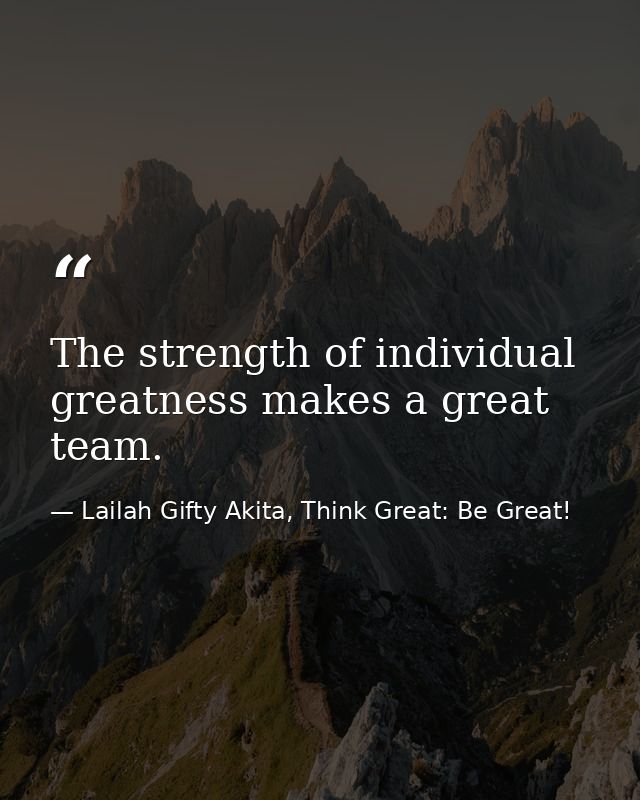 The strength of individual greatness makes a great team. — Lailah Gifty Akita, Think Great: Be Great!