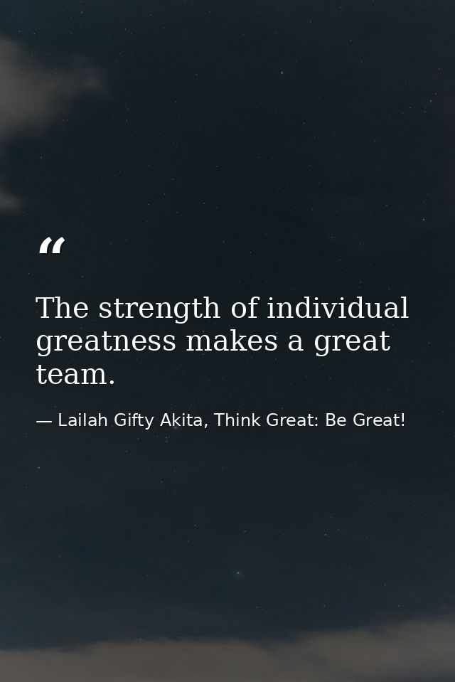 The strength of individual greatness makes a great team. — Lailah Gifty Akita, Think Great: Be Great!