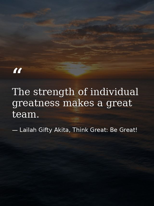 The strength of individual greatness makes a great team. — Lailah Gifty Akita, Think Great: Be Great!