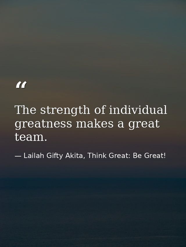 The strength of individual greatness makes a great team. — Lailah Gifty Akita, Think Great: Be Great!