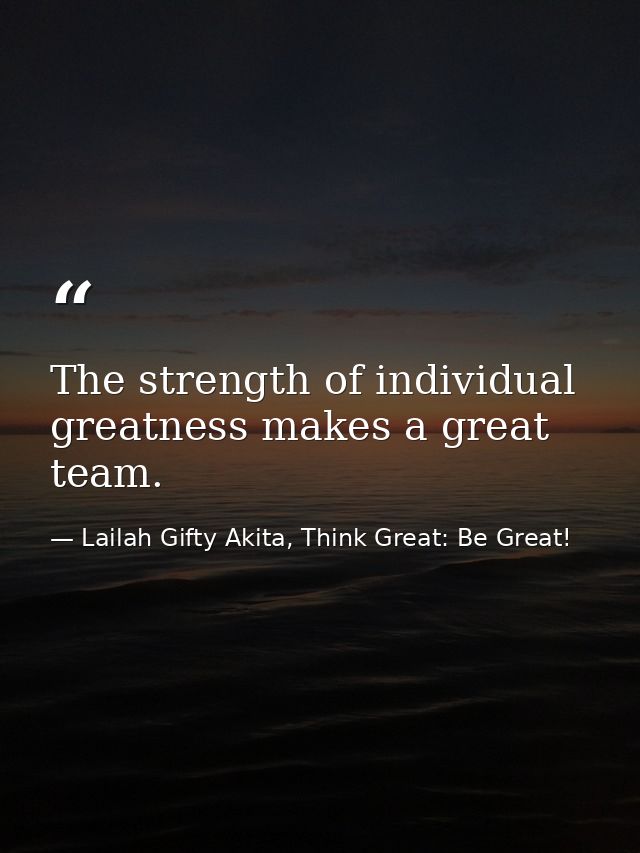 The strength of individual greatness makes a great team. — Lailah Gifty Akita, Think Great: Be Great!