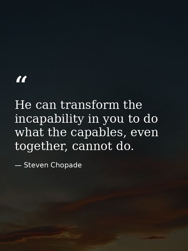 He can transform the incapability in you to do what the capables, even together, cannot do. — Steven Chopade