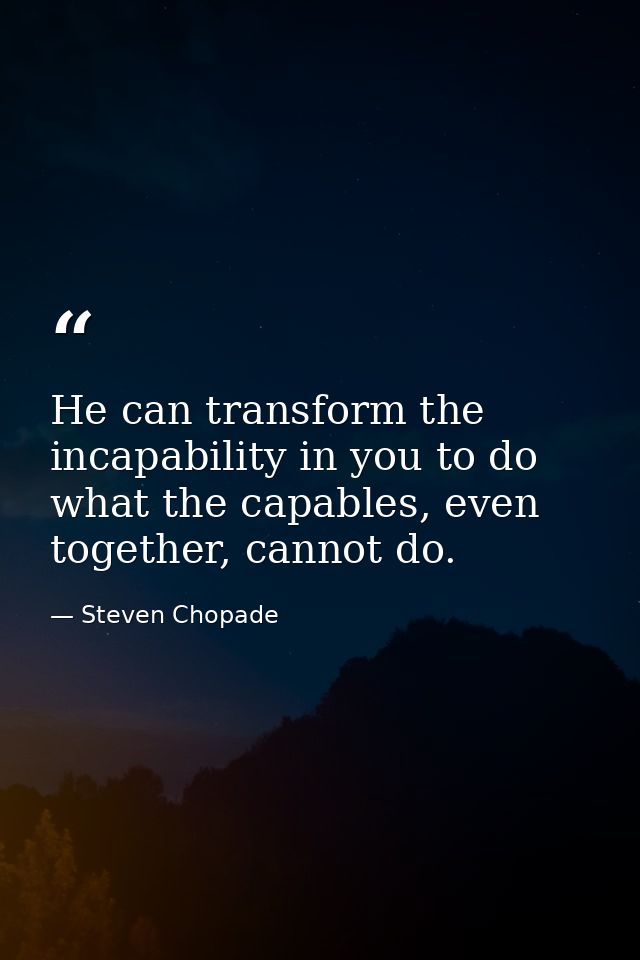He can transform the incapability in you to do what the capables, even together, cannot do. — Steven Chopade