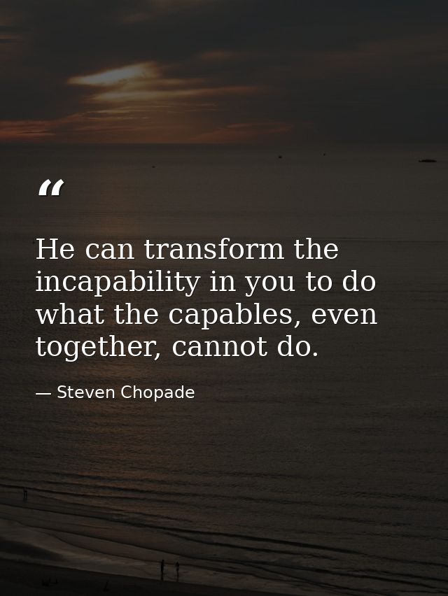 He can transform the incapability in you to do what the capables, even together, cannot do. — Steven Chopade