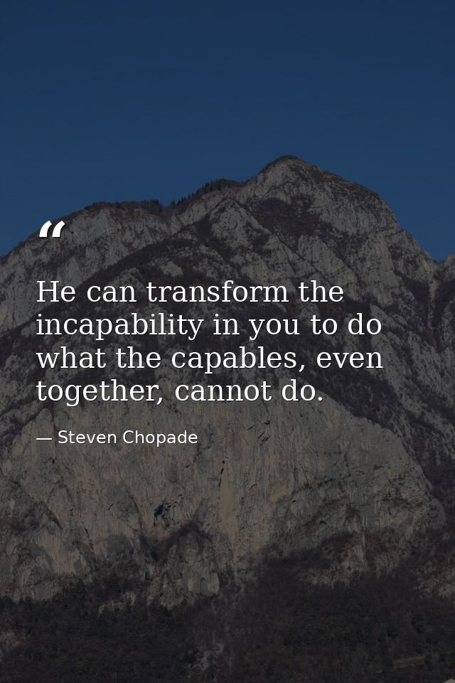 He can transform the incapability in you to do what the capables, even together, cannot do. — Steven Chopade