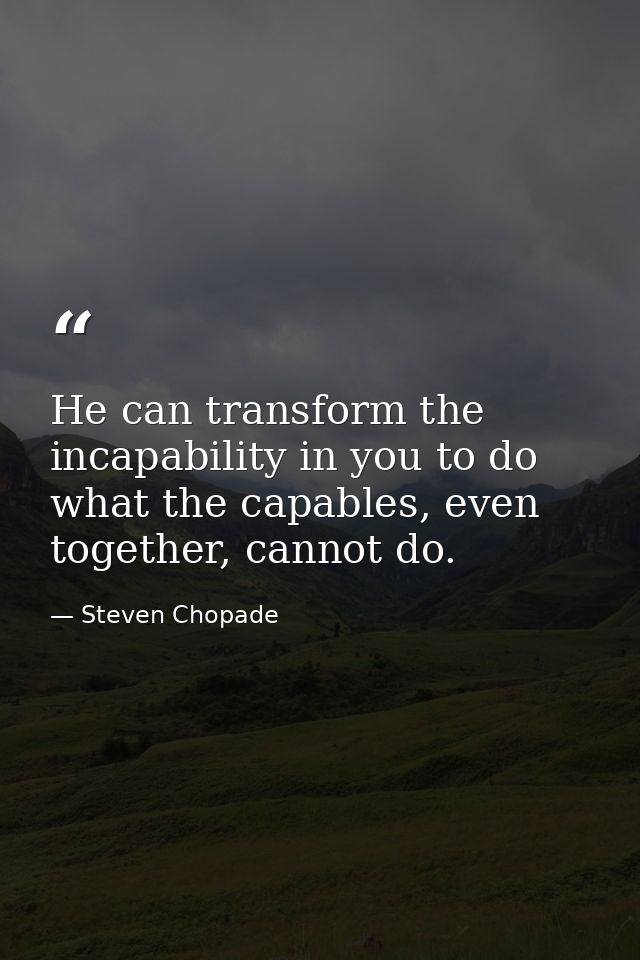 He can transform the incapability in you to do what the capables, even together, cannot do. — Steven Chopade