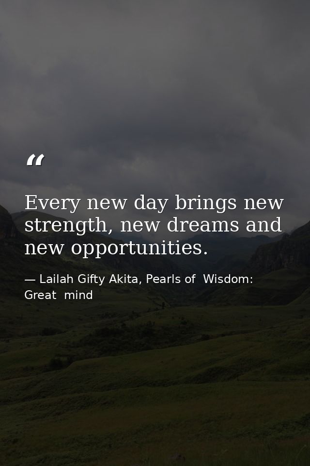 Every new day brings new strength, new dreams and new opportunities. — Lailah Gifty Akita, Pearls of  Wisdom: Great  mind