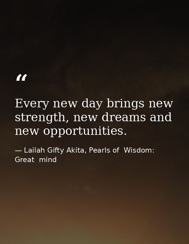 Every new day brings new strength, new dreams and new opportunities. — Lailah Gifty Akita, Pearls of  Wisdom: Great  mind