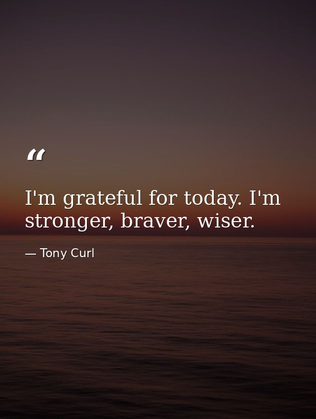 I'm grateful for today. I'm stronger, braver, wiser. — Tony Curl