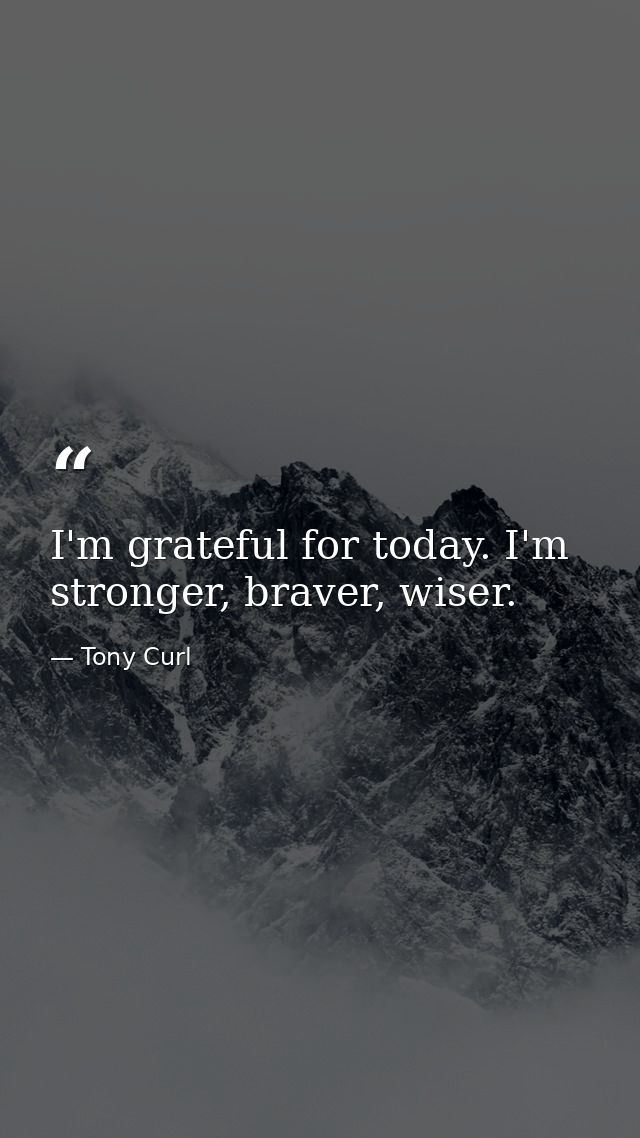 I'm grateful for today. I'm stronger, braver, wiser. — Tony Curl