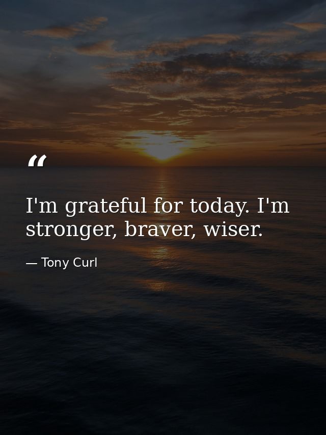 I'm grateful for today. I'm stronger, braver, wiser. — Tony Curl