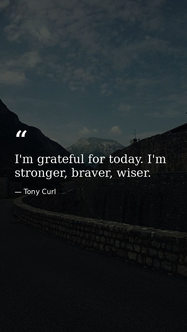 I'm grateful for today. I'm stronger, braver, wiser. — Tony Curl