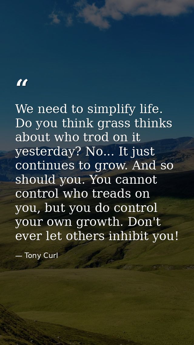 We need to simplify life. Do you think grass thinks about who trod on it yesterday? No... It just continues to grow. And — Tony Curl