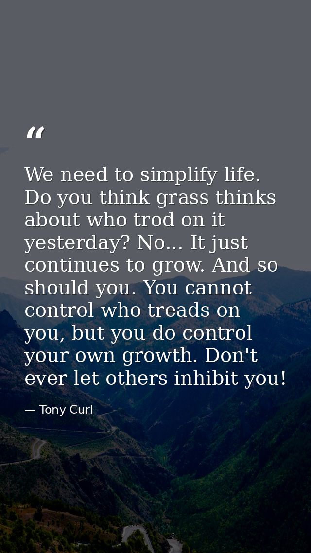 We need to simplify life. Do you think grass thinks about who trod on it yesterday? No... It just continues to grow. And — Tony Curl