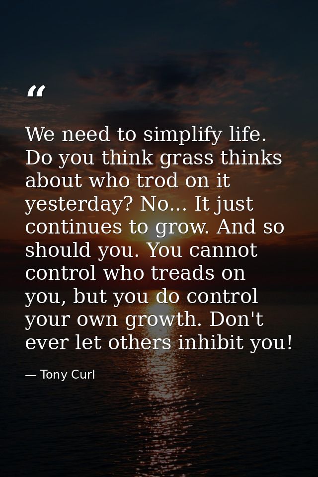 We need to simplify life. Do you think grass thinks about who trod on it yesterday? No... It just continues to grow. And — Tony Curl